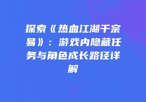 探索《热血江湖千宗易》:游戏内隐藏任务与角色成长路径详解