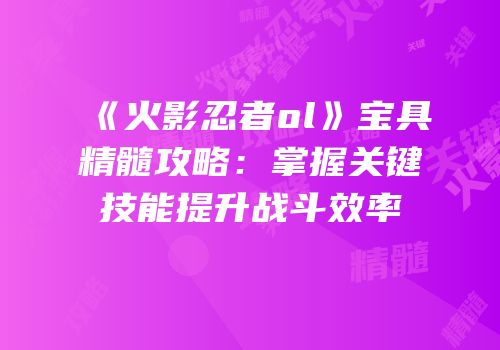《火影忍者ol》宝具精髓攻略：掌握关键技能提升战斗效率