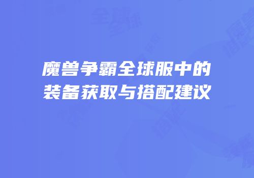 魔兽争霸全球服中的装备获取与搭配建议