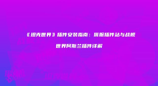 《坦克世界》插件安装指南：俄服插件站与战舰世界阿斯兰插件详解