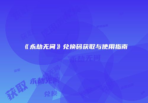 《永劫无间》兑换码获取与使用指南