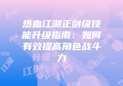 热血江湖正剑级技能升级指南:如何有效提高角色战斗力