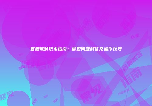 香肠派对玩家指南：常见问题解答及操作技巧