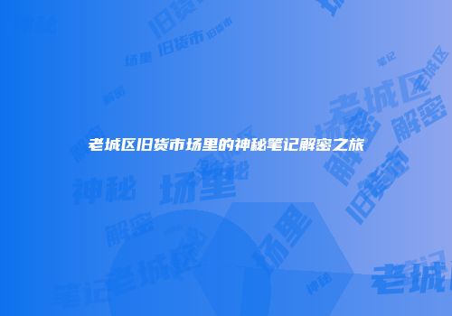 老城区旧货市场里的神秘笔记解密之旅