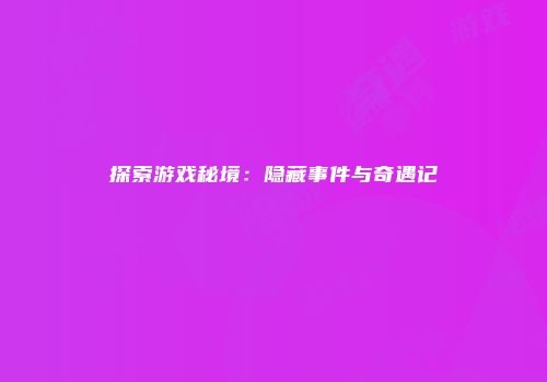 探索游戏秘境：隐藏事件与奇遇记