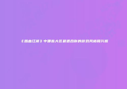 《热血江湖》中哪些大区最适合你的游戏风格和兴趣