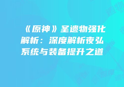 《原神》圣遗物强化解析：深度解析夜弘系统与装备提升之道