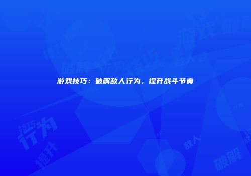 游戏技巧：破解敌人行为，提升战斗节奏