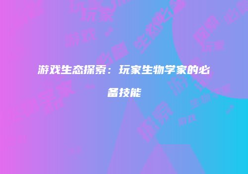 游戏生态探索：玩家生物学家的必备技能