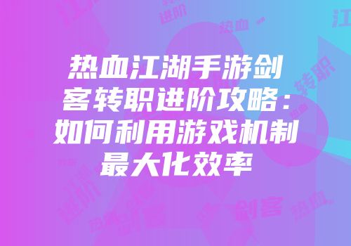 热血江湖手游剑客转职进阶攻略：如何利用游戏机制最大化效率