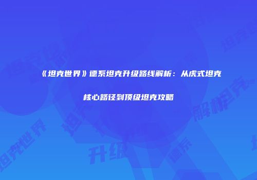 《坦克世界》德系坦克升级路线解析：从虎式坦克核心路径到顶级坦克攻略