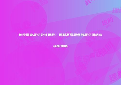 传奇霸业战斗公式进阶:理解不同职业的战斗风格与搭配策略