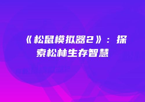 《松鼠模拟器2》：探索松林生存智慧