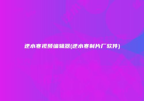 逆水寒视频编辑器(逆水寒制片厂软件)