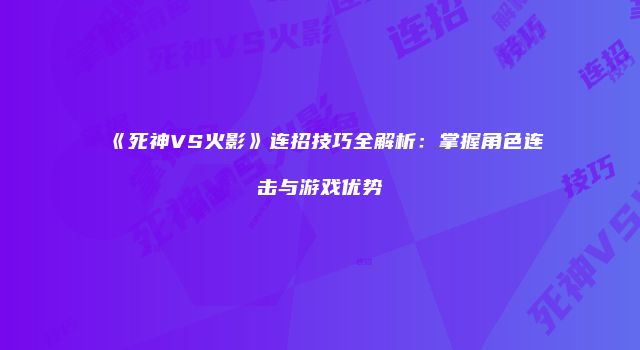《死神VS火影》连招技巧全解析：掌握角色连击与游戏优势