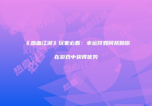 《热血江湖》玩家必看：幸运符如何帮助你在游戏中获得优势