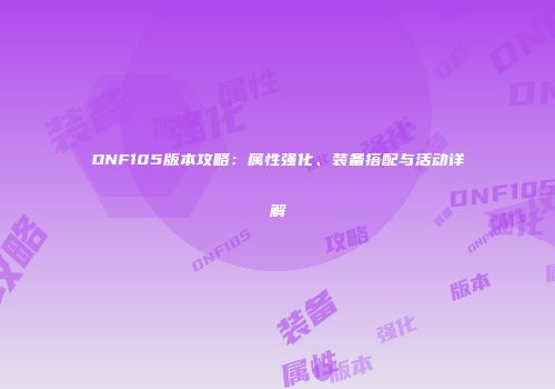 DNF105版本攻略：属性强化、装备搭配与活动详解