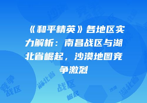 《和平精英》各地区实力解析：南昌战区与湖北省崛起，沙漠地图竞争激烈