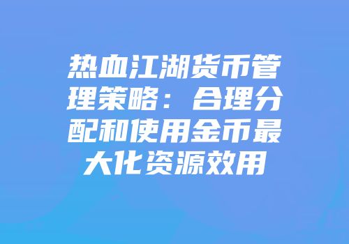 热血江湖货币管理策略：合理分配和使用金币最大化资源效用