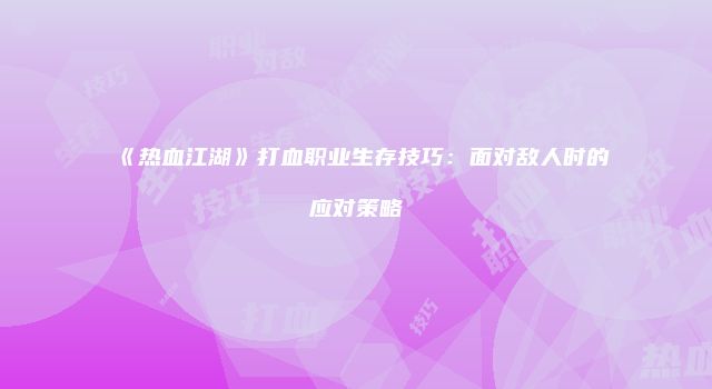 《热血江湖》打血职业生存技巧:面对敌人时的应对策略