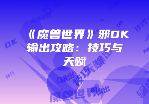 《魔兽世界》邪DK输出攻略：技巧与天赋