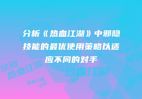 分析《热血江湖》中邪隐技能的最优使用策略以适应不同的对手