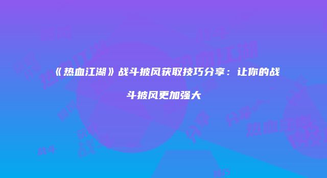 《热血江湖》战斗披风获取技巧分享：让你的战斗披风更加强大
