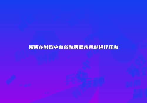 如何在游戏中有效利用最快兵种进行压制