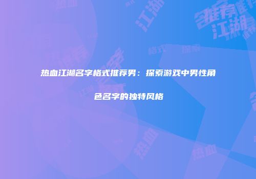 热血江湖名字格式推荐男：探索游戏中男性角色名字的独特风格