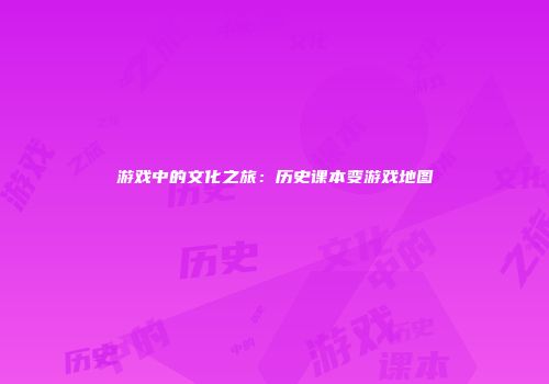 游戏中的文化之旅：历史课本变游戏地图