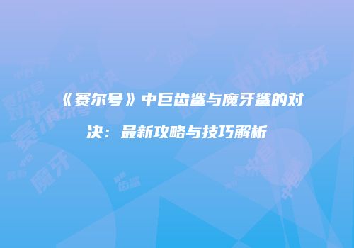 《赛尔号》中巨齿鲨与魔牙鲨的对决：最新攻略与技巧解析