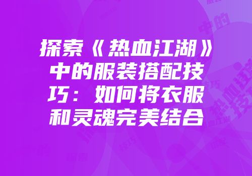 探索《热血江湖》中的服装搭配技巧：如何将衣服和灵魂完美结合