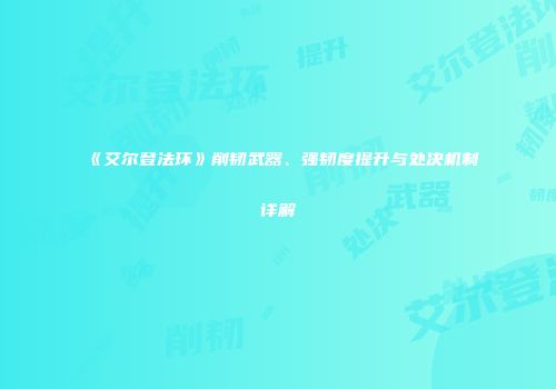 《艾尔登法环》削韧武器、强韧度提升与处决机制详解