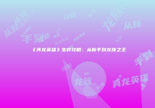 《真龙英雄》生存攻略：从新手到龙族之王