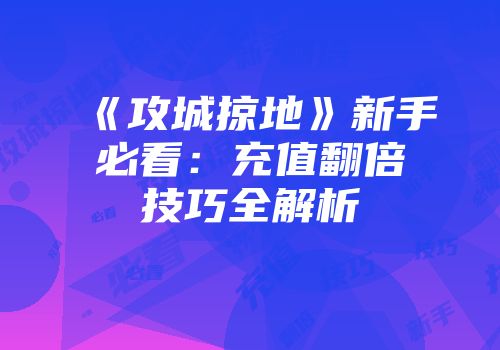 《攻城掠地》新手必看：充值翻倍技巧全解析