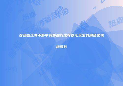 在热血江湖手游中有哪些方法可以让玩家的角色更快地成长