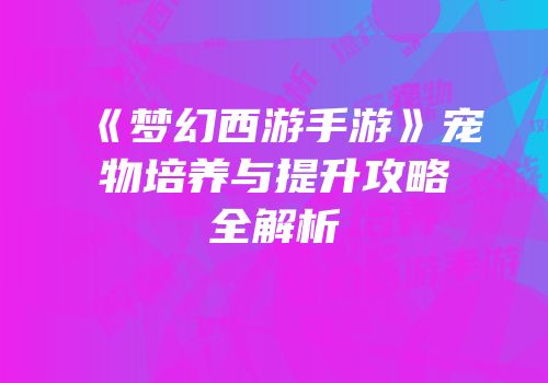 《梦幻西游手游》宠物培养与提升攻略全解析