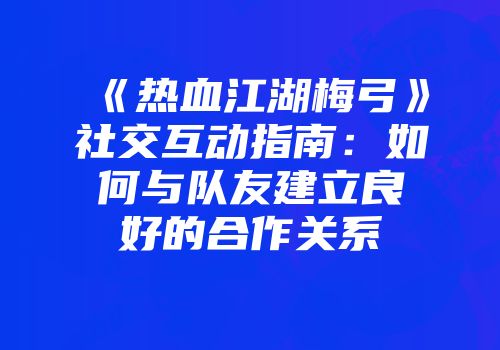 《热血江湖梅弓》社交互动指南：如何与队友建立良好的合作关系