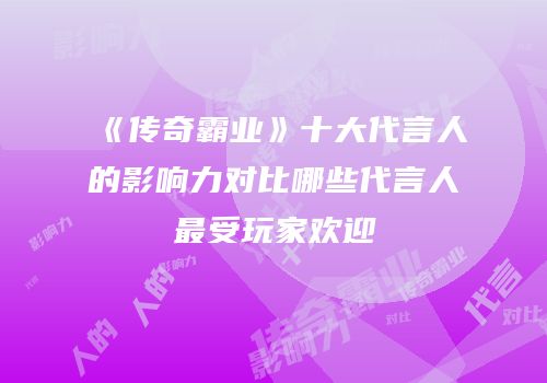 《传奇霸业》十大代言人的影响力对比哪些代言人最受玩家欢迎