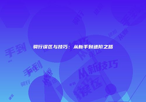 骑行误区与技巧：从新手到进阶之路