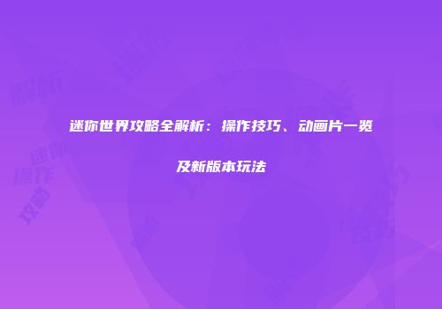 迷你世界攻略全解析：操作技巧、动画片一览及新版本玩法