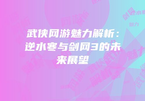 武侠网游魅力解析：逆水寒与剑网3的未来展望