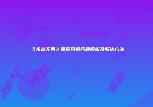 《永劫无间》黑屏闪退问题解析及解决方法