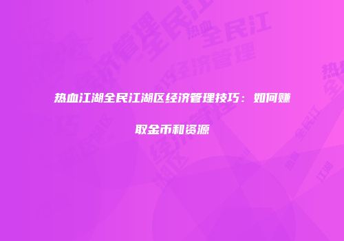 热血江湖全民江湖区经济管理技巧：如何赚取金币和资源