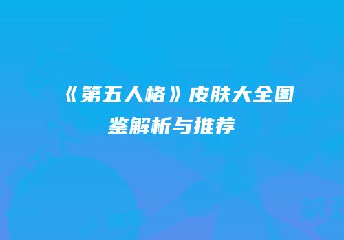 《第五人格》皮肤大全图鉴解析与推荐