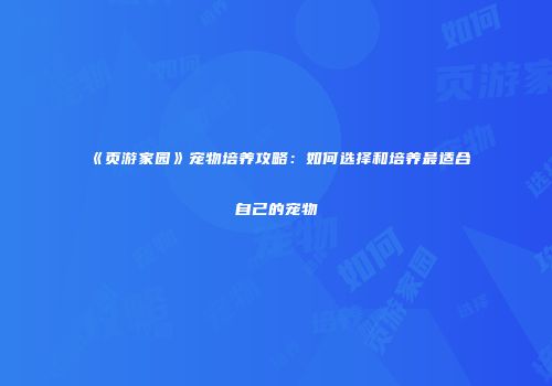 《页游家园》宠物培养攻略：如何选择和培养最适合自己的宠物