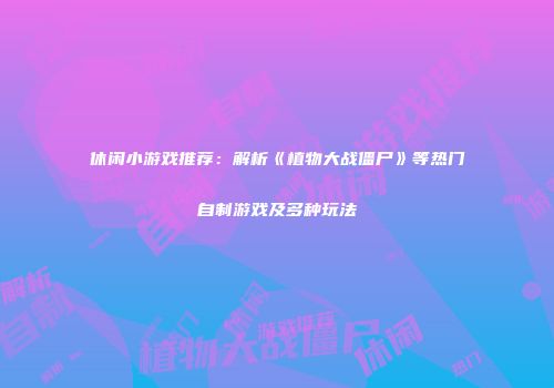 休闲小游戏推荐：解析《植物大战僵尸》等热门自制游戏及多种玩法