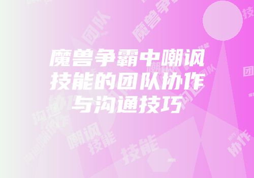 魔兽争霸中嘲讽技能的团队协作与沟通技巧