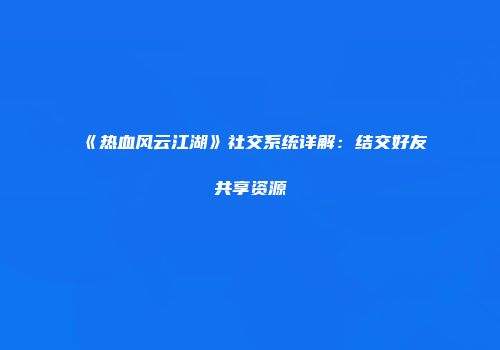 《热血风云江湖》社交系统详解:结交好友共享资源