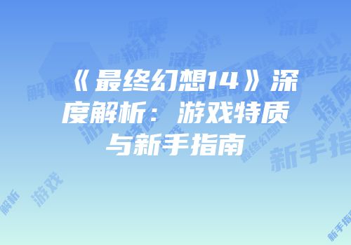《最终幻想14》深度解析：游戏特质与新手指南